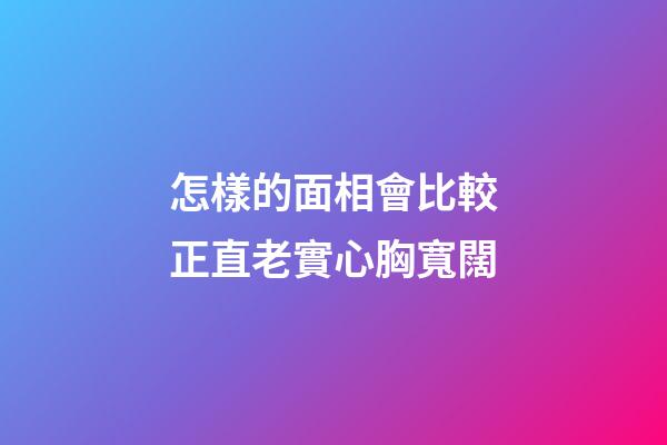 怎樣的面相會比較正直老實心胸寬闊