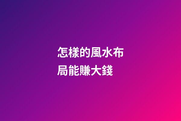 怎樣的風水布局能賺大錢