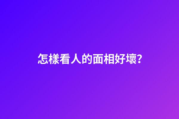 怎樣看人的面相好壞？