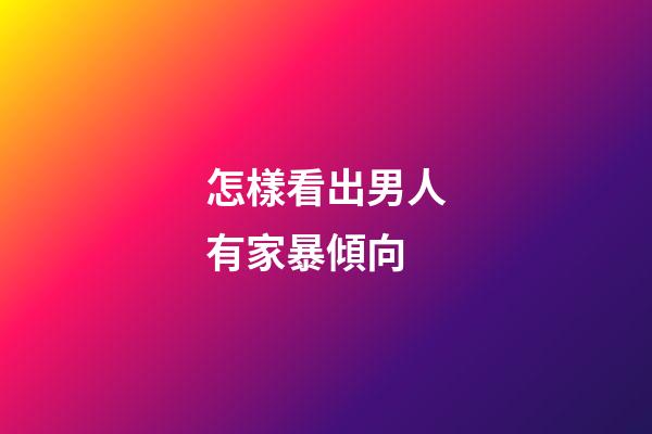 怎樣看出男人有家暴傾向