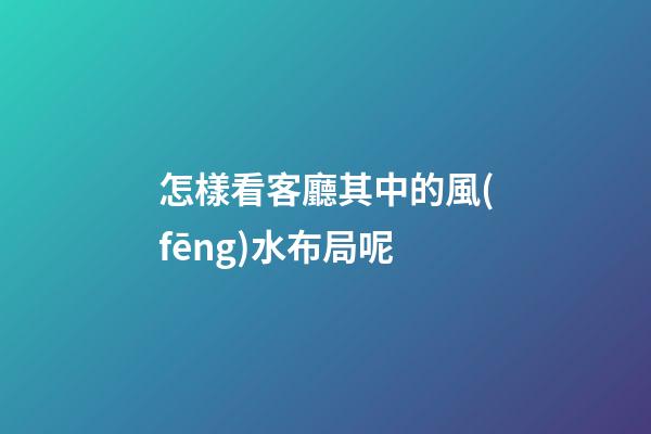 怎樣看客廳其中的風(fēng)水布局呢