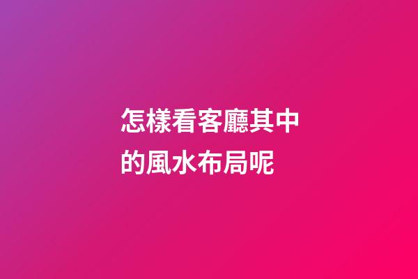 怎樣看客廳其中的風水布局呢