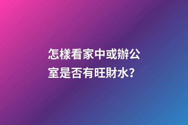 怎樣看家中或辦公室是否有旺財水？