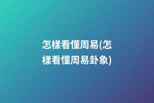 怎樣看懂周易(怎樣看懂周易卦象)