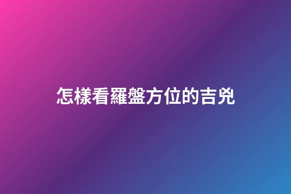 怎樣看羅盤方位的吉兇