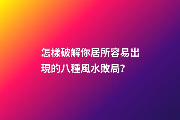 怎樣破解你居所容易出現的八種風水敗局？