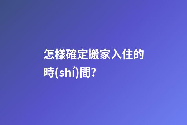 怎樣確定搬家入住的時(shí)間？