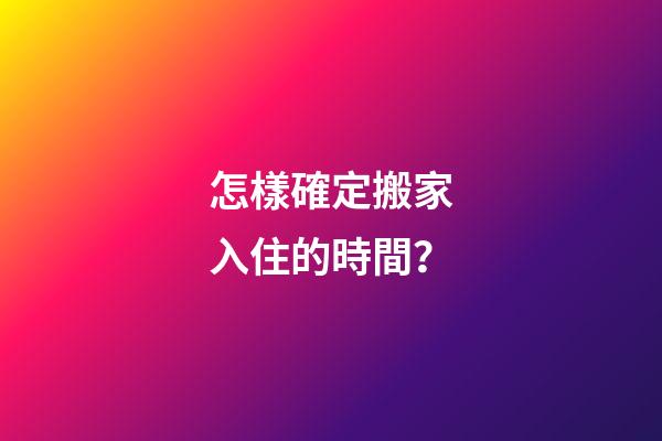 怎樣確定搬家入住的時間？