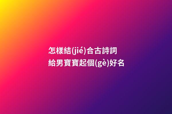 怎樣結(jié)合古詩詞給男寶寶起個(gè)好名