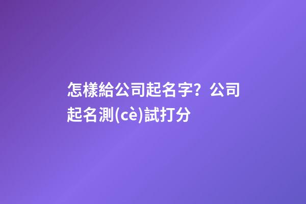 怎樣給公司起名字？公司起名測(cè)試打分-第1張-公司起名-玄機(jī)派