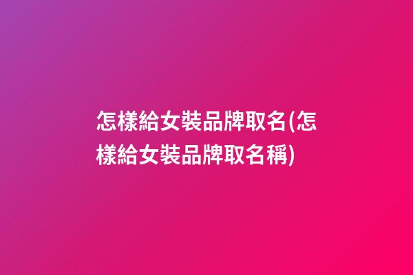 怎樣給女裝品牌取名(怎樣給女裝品牌取名稱)