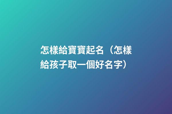 怎樣給寶寶起名（怎樣給孩子取一個好名字）