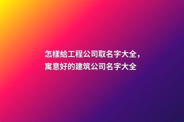 怎樣給工程公司取名字大全，寓意好的建筑公司名字大全-第1張-公司起名-玄機派