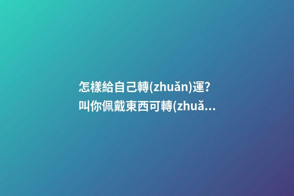 怎樣給自己轉(zhuǎn)運？叫你佩戴東西可轉(zhuǎn)運