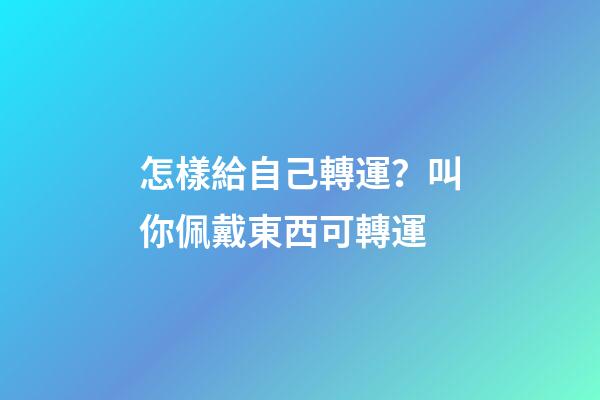 怎樣給自己轉運？叫你佩戴東西可轉運