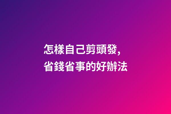 怎樣自己剪頭發,省錢省事的好辦法-第1張-觀點-玄機派