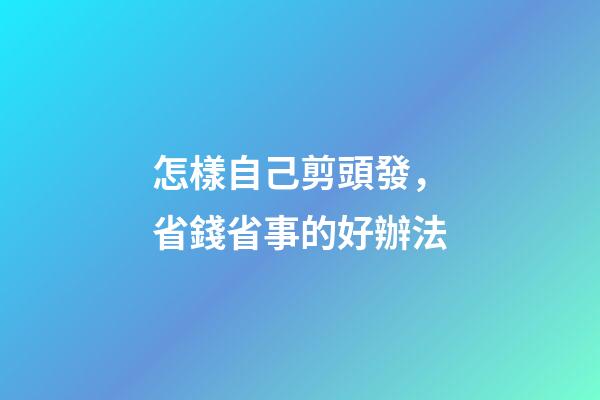 怎樣自己剪頭發，省錢省事的好辦法-第1張-觀點-玄機派