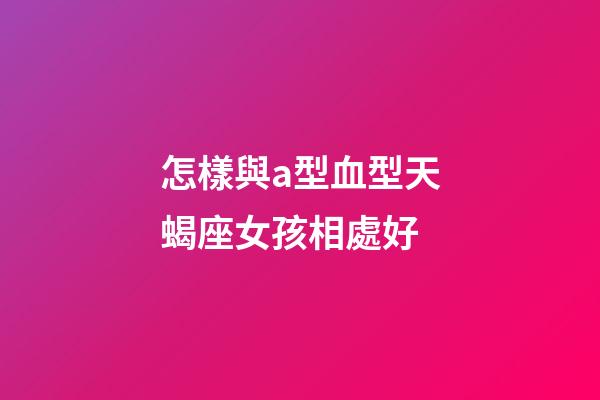 怎樣與a型血型天蝎座女孩相處好-第1張-星座運勢-玄機派