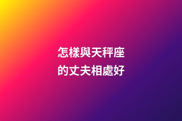 怎樣與天秤座的丈夫相處好-第1張-星座運勢-玄機派