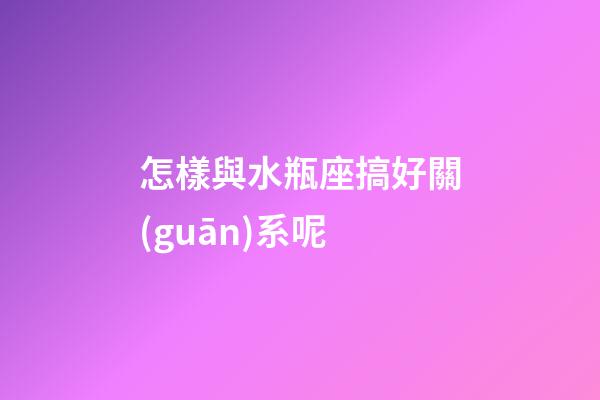 怎樣與水瓶座搞好關(guān)系呢