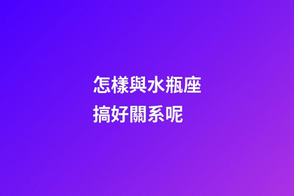 怎樣與水瓶座搞好關系呢-第1張-星座運勢-玄機派
