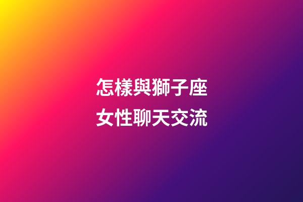 怎樣與獅子座女性聊天交流-第1張-星座運勢-玄機派