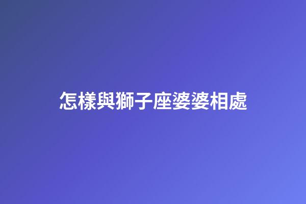 怎樣與獅子座婆婆相處-第1張-星座運勢-玄機派