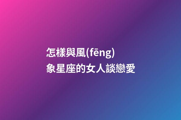 怎樣與風(fēng)象星座的女人談戀愛-第1張-星座運(yùn)勢(shì)-玄機(jī)派