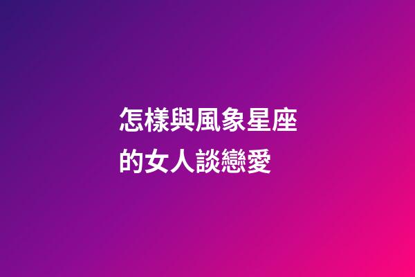 怎樣與風象星座的女人談戀愛