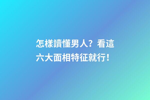 怎樣讀懂男人？看這六大面相特征就行！