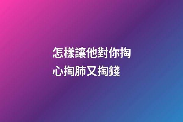 怎樣讓他對你掏心掏肺又掏錢