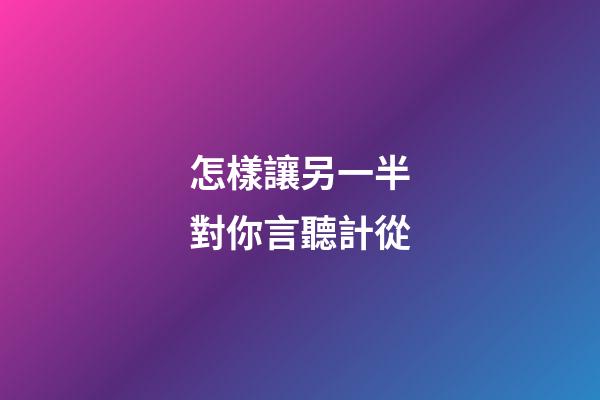 怎樣讓另一半對你言聽計從