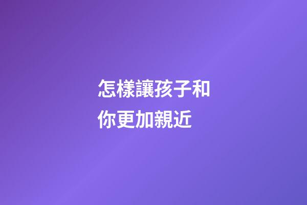 怎樣讓孩子和你更加親近