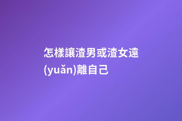 怎樣讓渣男或渣女遠(yuǎn)離自己
