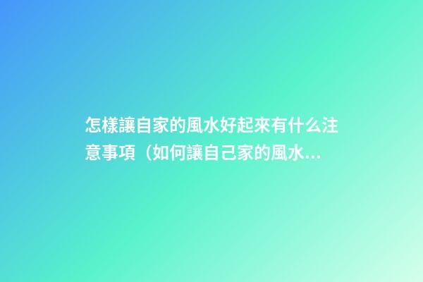 怎樣讓自家的風水好起來有什么注意事項（如何讓自己家的風水好起來）