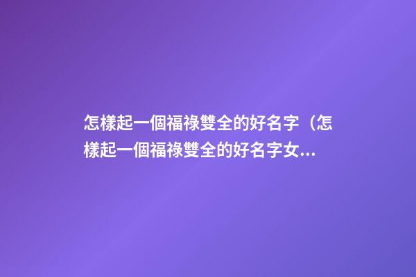 怎樣起一個福祿雙全的好名字（怎樣起一個福祿雙全的好名字女）