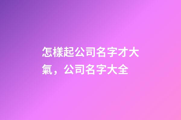 怎樣起公司名字才大氣，公司名字大全