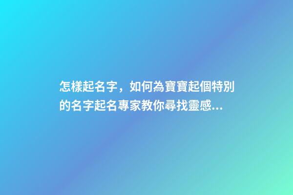 怎樣起名字，如何為寶寶起個特別的名字起名專家教你尋找靈感!-第1張-觀點-玄機派
