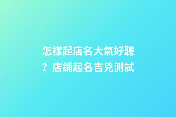 怎樣起店名大氣好聽？店鋪起名吉兇測試-第1張-店鋪起名-玄機派