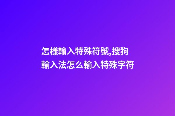怎樣輸入特殊符號,搜狗輸入法怎么輸入特殊字符-第1張-觀點-玄機派