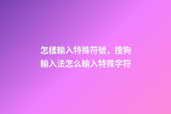 怎樣輸入特殊符號，搜狗輸入法怎么輸入特殊字符-第1張-觀點-玄機派