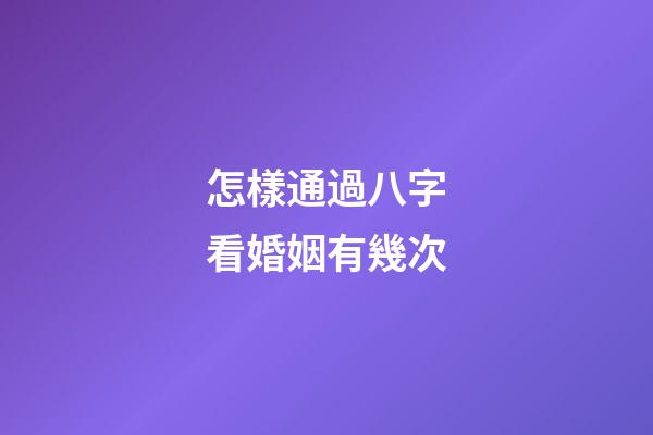 怎樣通過八字看婚姻有幾次