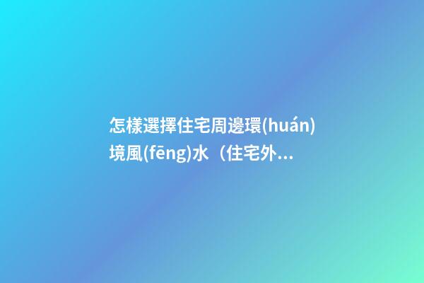 怎樣選擇住宅周邊環(huán)境風(fēng)水（住宅外環(huán)境風(fēng)水如何選擇）