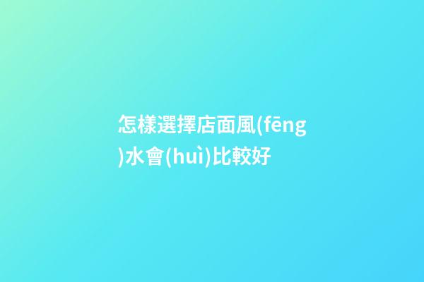 怎樣選擇店面風(fēng)水會(huì)比較好