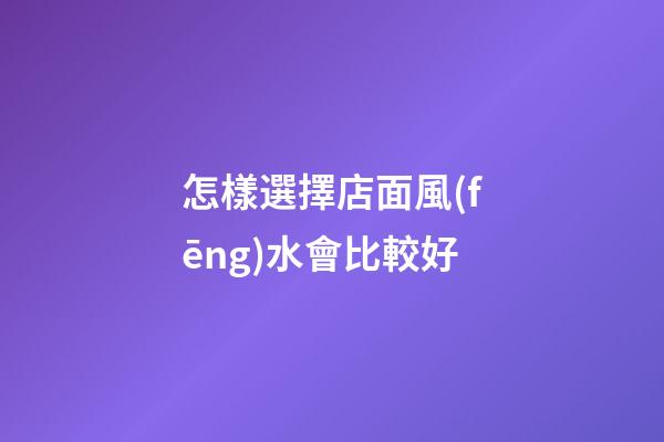 怎樣選擇店面風(fēng)水會比較好