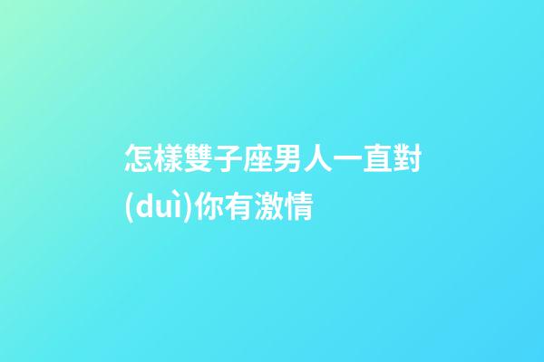 怎樣雙子座男人一直對(duì)你有激情