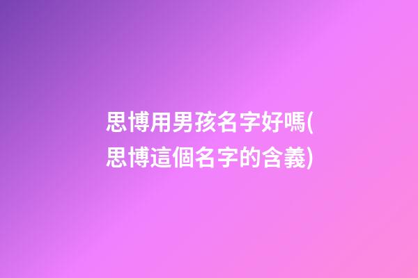 思博用男孩名字好嗎(思博這個名字的含義)
