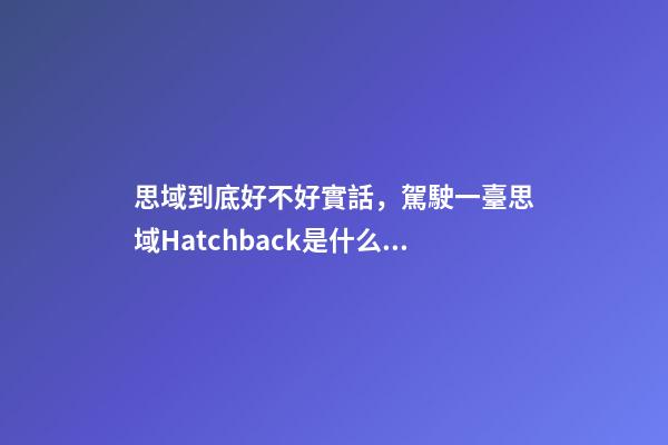 思域到底好不好實話，駕駛一臺思域Hatchback是什么感覺-第1張-觀點-玄機派