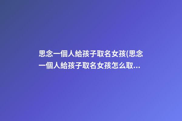 思念一個人給孩子取名女孩(思念一個人給孩子取名女孩怎么取)