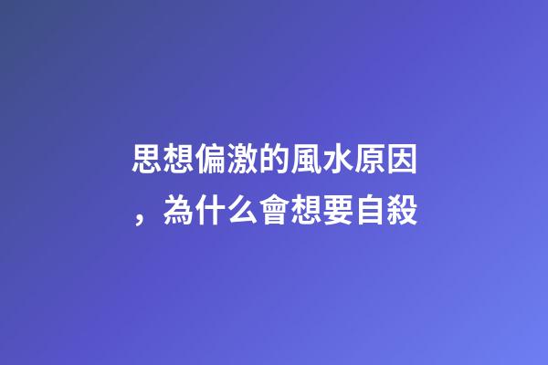 思想偏激的風水原因，為什么會想要自殺